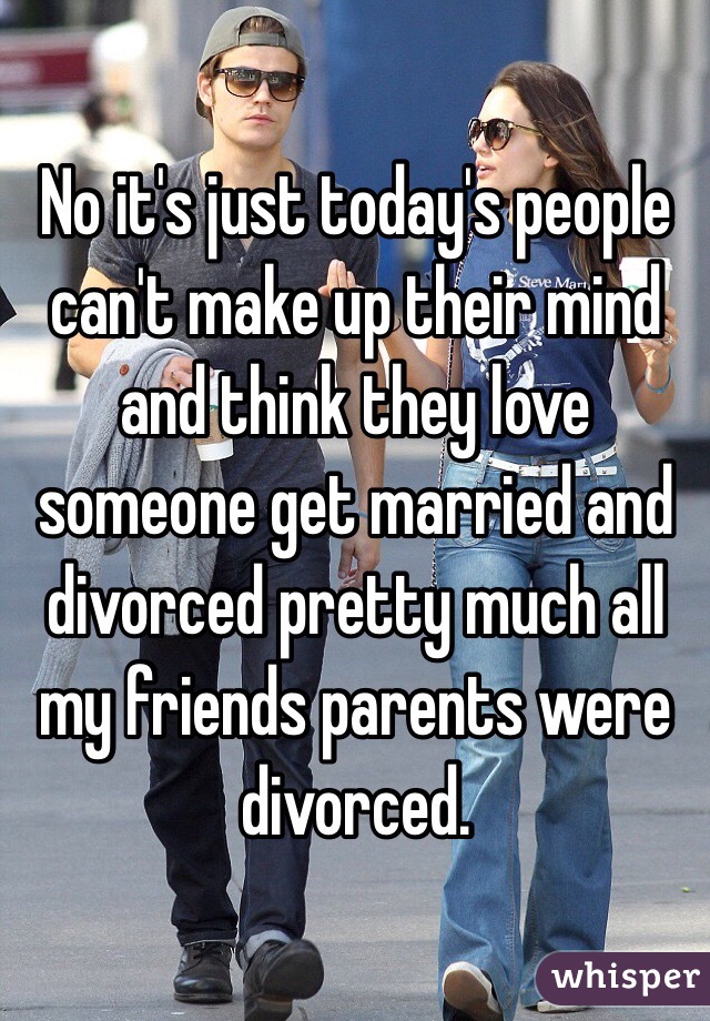 No it's just today's people can't make up their mind and think they love someone get married and divorced pretty much all my friends parents were divorced. 