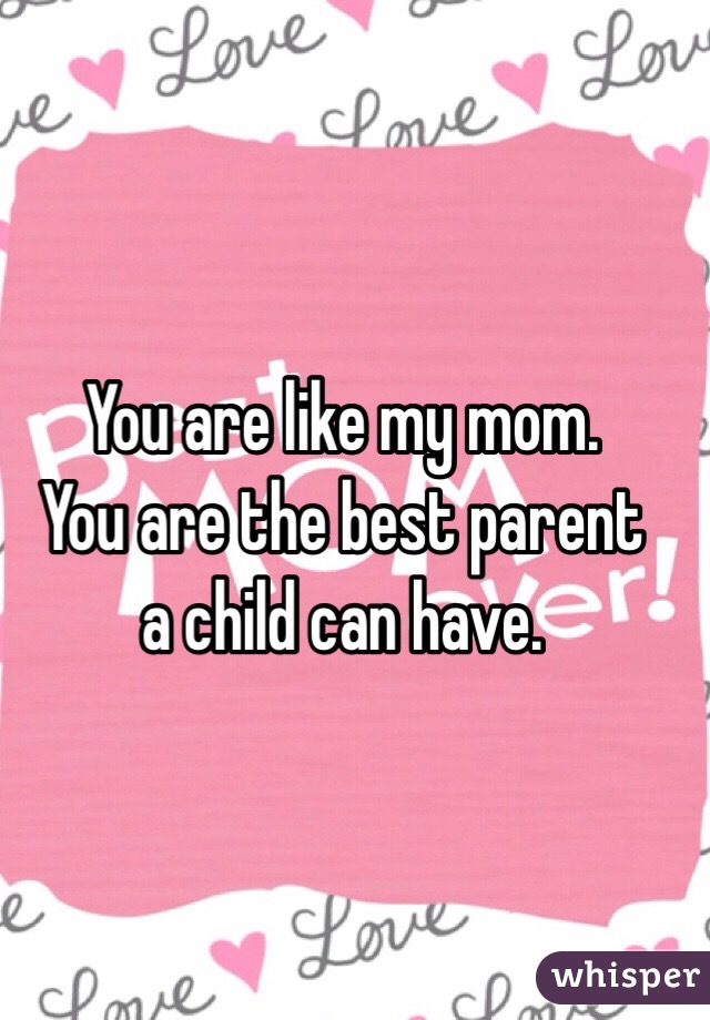 You are like my mom.
You are the best parent 
a child can have.