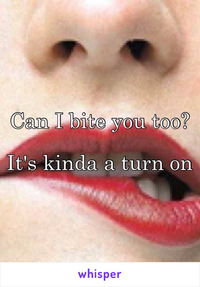 Can I bite you too?

It's kinda a turn on
