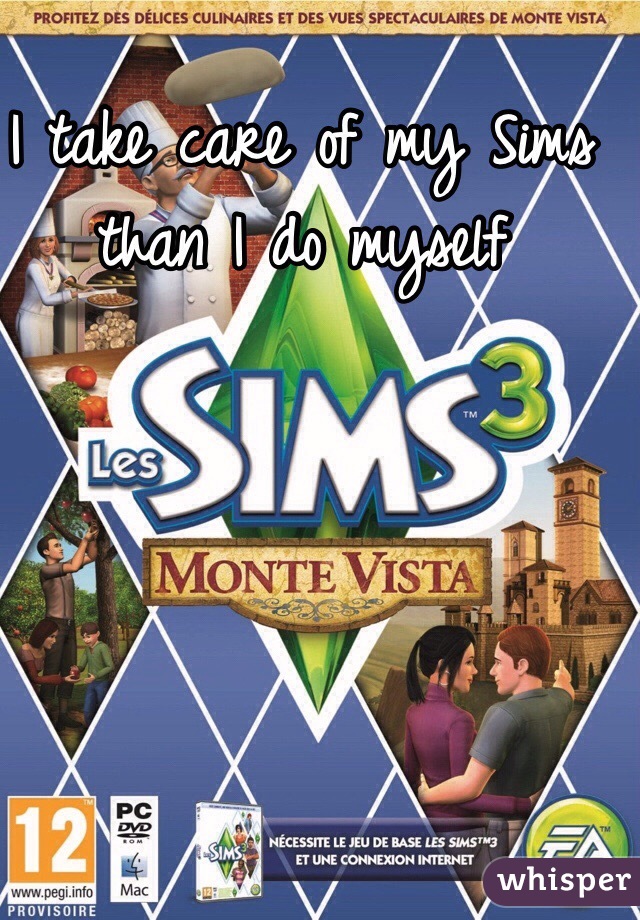 I take care of my Sims than I do myself
