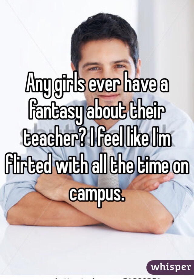 Any girls ever have a fantasy about their teacher? I feel like I'm flirted with all the time on campus.