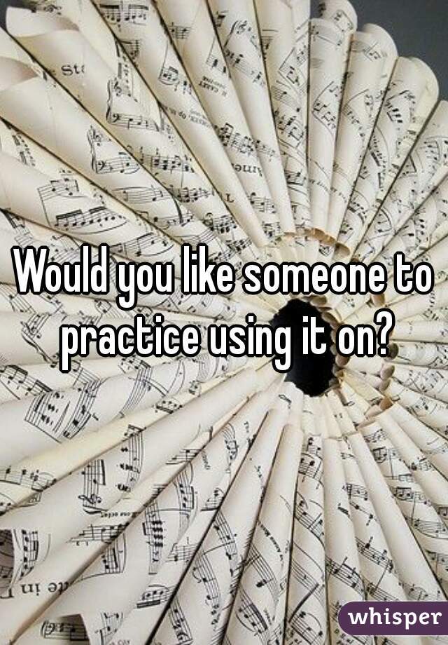 Would you like someone to practice using it on?