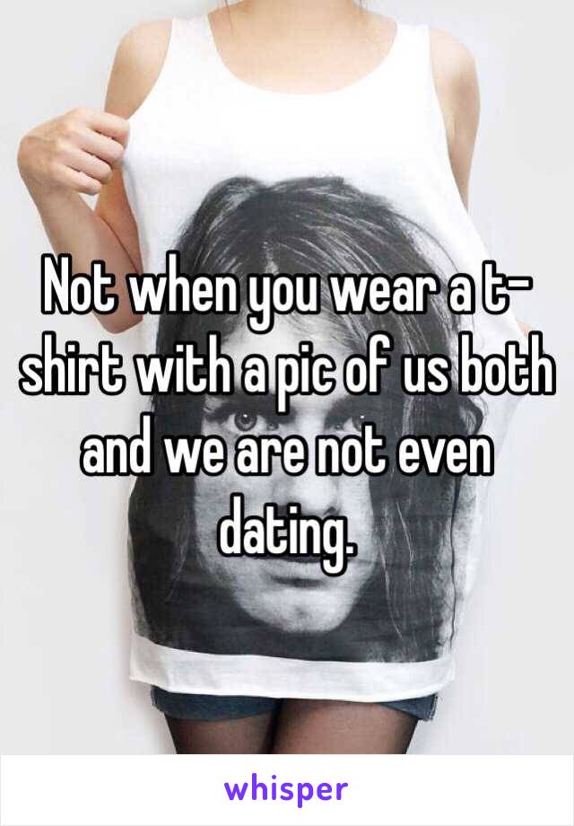 Not when you wear a t-shirt with a pic of us both and we are not even dating.
