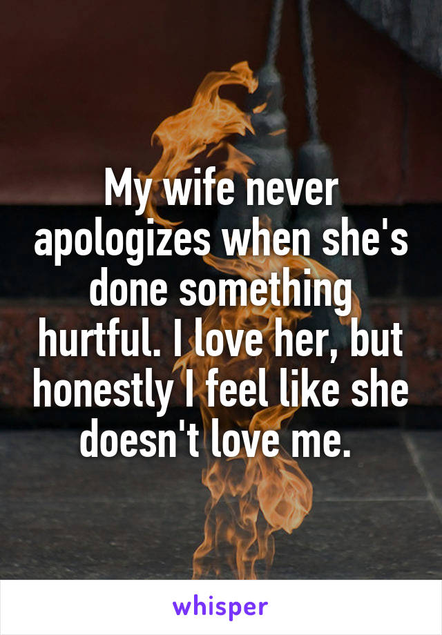 My wife never apologizes when she's done something hurtful. I love her, but honestly I feel like she doesn't love me. 
