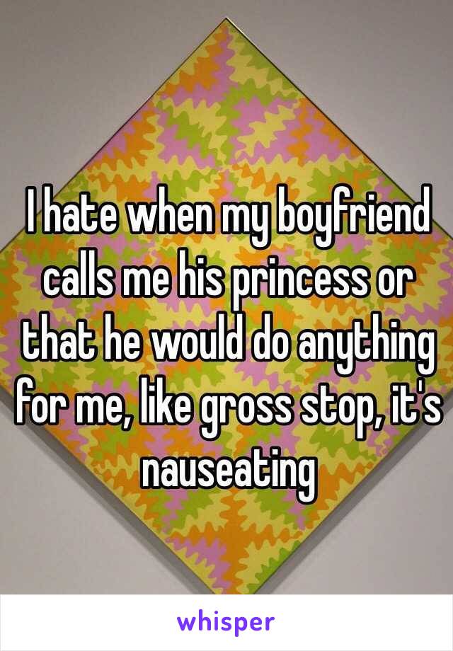 I hate when my boyfriend calls me his princess or that he would do anything for me, like gross stop, it's nauseating 