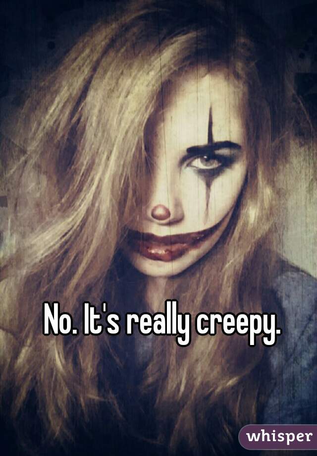 No. It's really creepy.