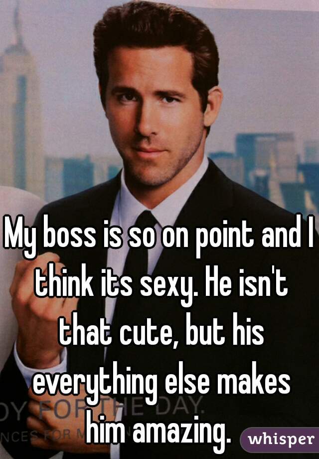 My boss is so on point and I think its sexy. He isn't that cute, but his everything else makes him amazing. 
