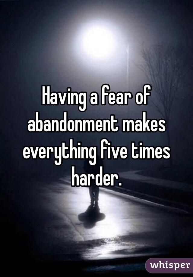 Having a fear of abandonment makes everything five times harder.