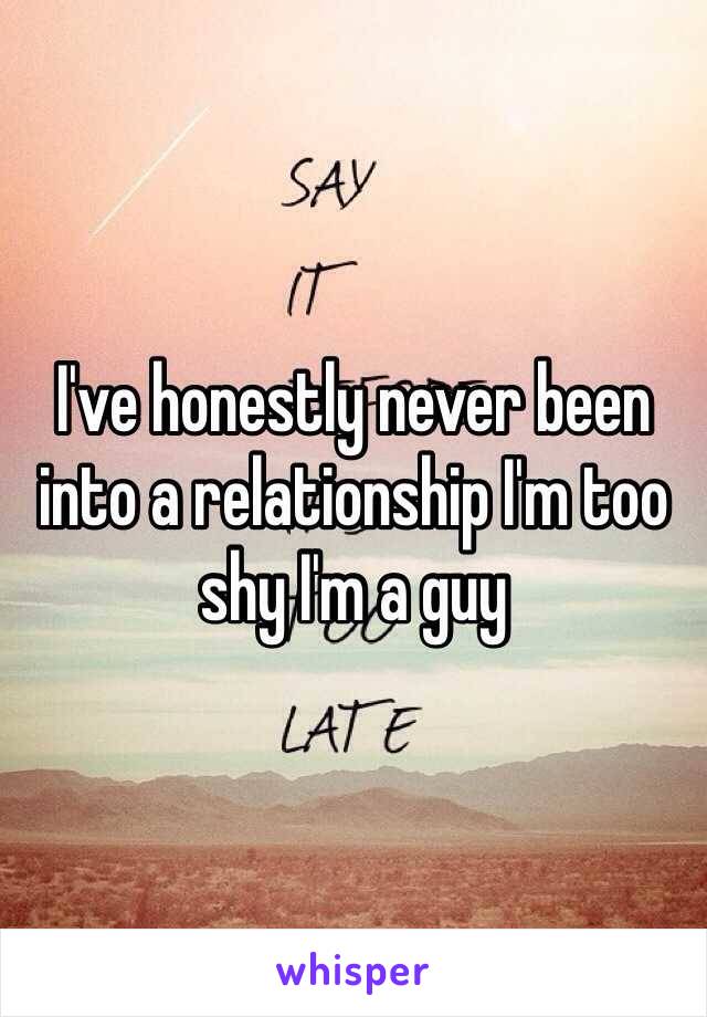 I've honestly never been into a relationship I'm too shy I'm a guy 