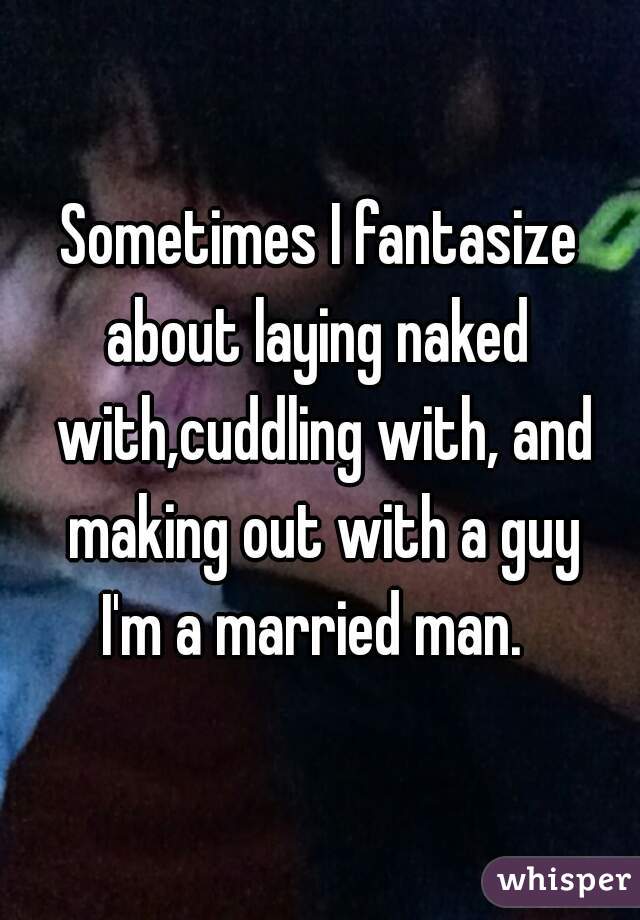 Sometimes I fantasize about laying naked  with,cuddling with, and making out with a guy
I'm a married man. 
