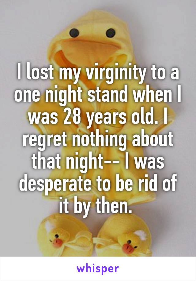 I lost my virginity to a one night stand when I was 28 years old. I regret nothing about that night-- I was desperate to be rid of it by then. 