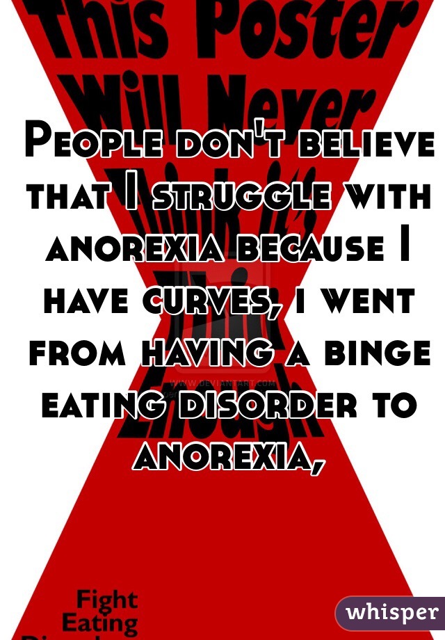 People don't believe that I struggle with anorexia because I have curves, i went from having a binge eating disorder to anorexia, 