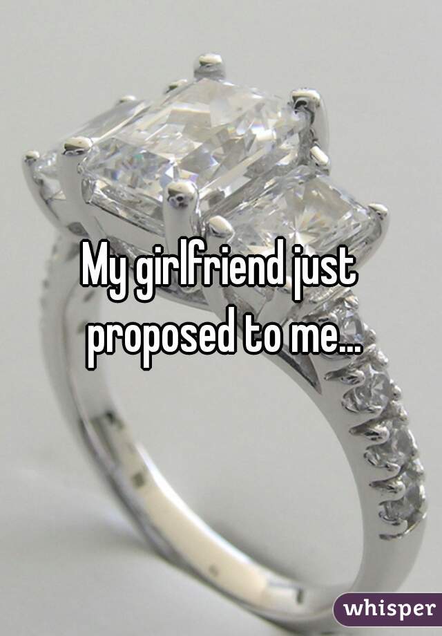 My girlfriend just proposed to me...