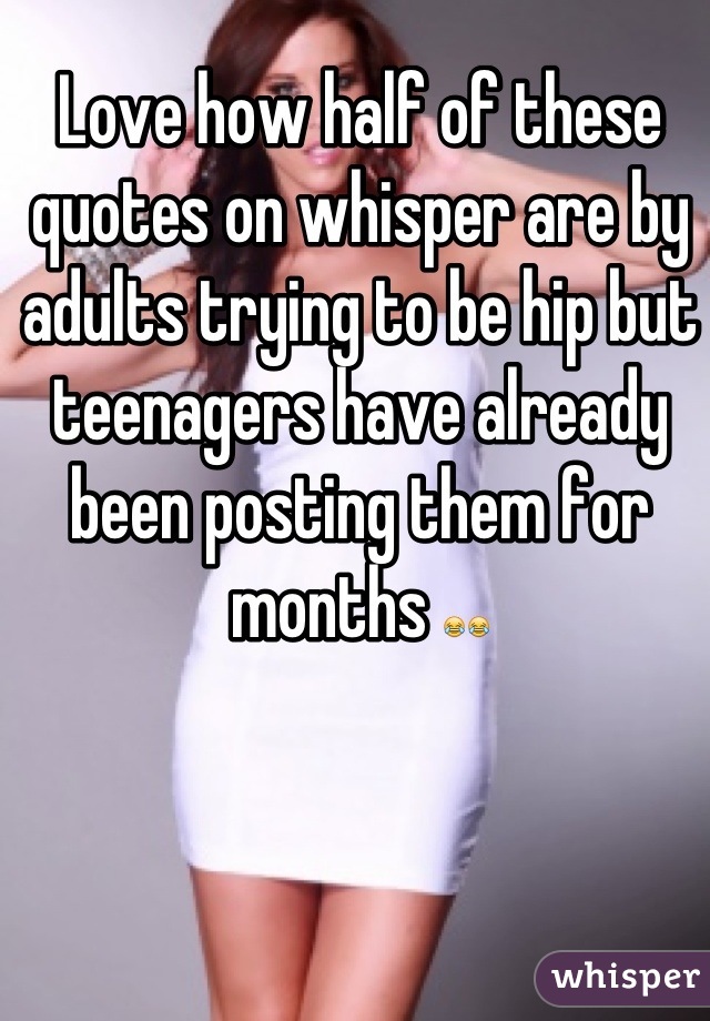 Love how half of these quotes on whisper are by adults trying to be hip but teenagers have already been posting them for months 😂😂