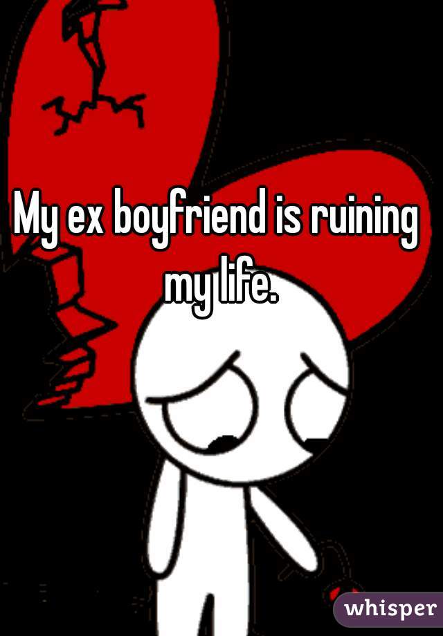 My ex boyfriend is ruining my life.