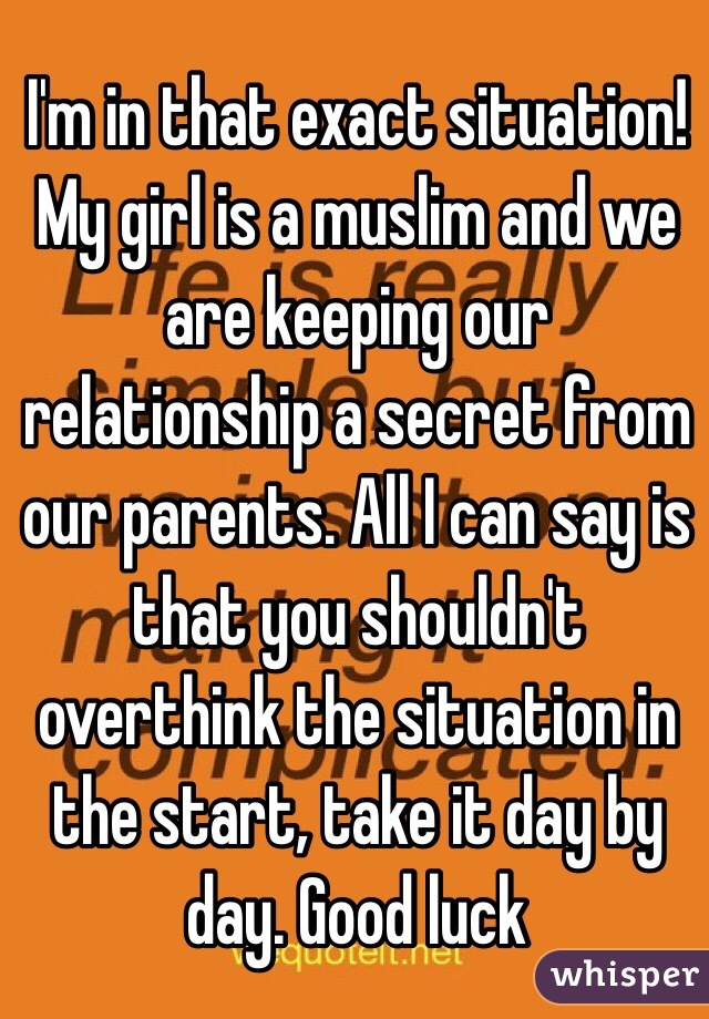 I'm in that exact situation! My girl is a muslim and we are keeping our relationship a secret from our parents. All I can say is that you shouldn't overthink the situation in the start, take it day by day. Good luck