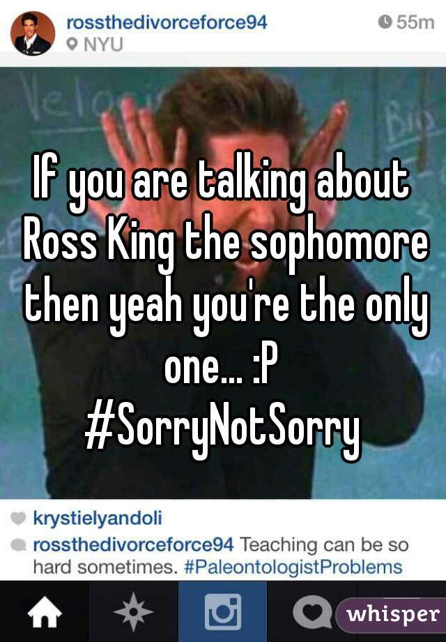 If you are talking about Ross King the sophomore then yeah you're the only one... :P 
#SorryNotSorry