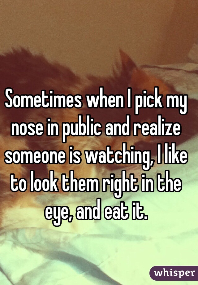 Sometimes when I pick my nose in public and realize someone is watching, I like to look them right in the eye, and eat it.