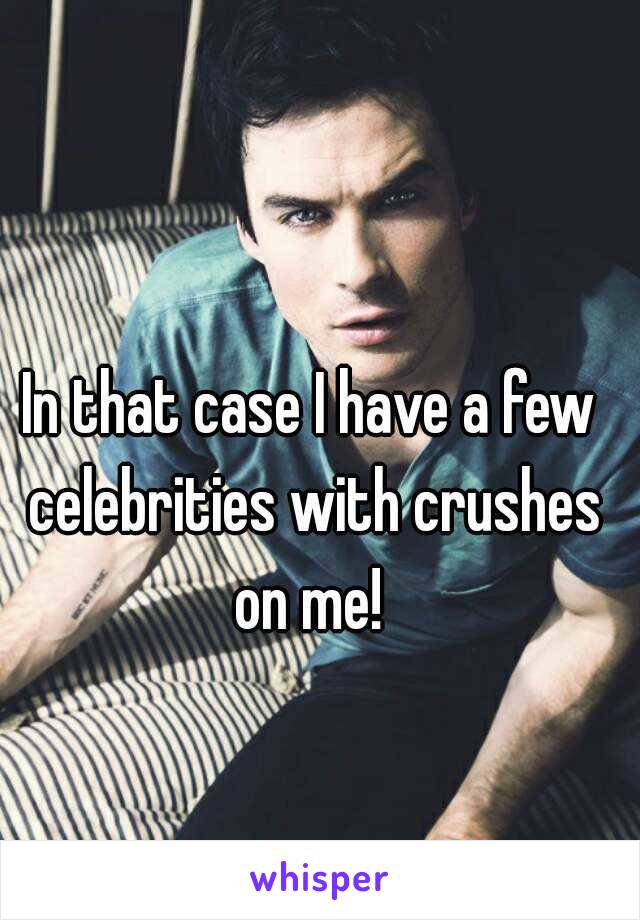 In that case I have a few celebrities with crushes on me! 