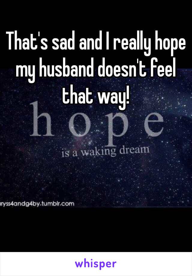 That's sad and I really hope my husband doesn't feel that way!
