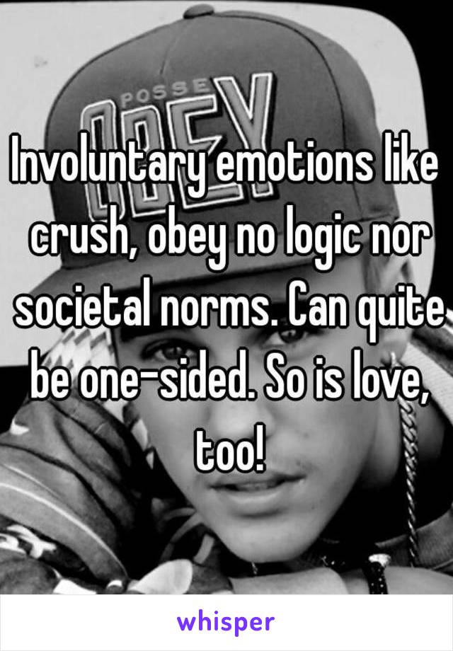 Involuntary emotions like crush, obey no logic nor societal norms. Can quite be one-sided. So is love, too!