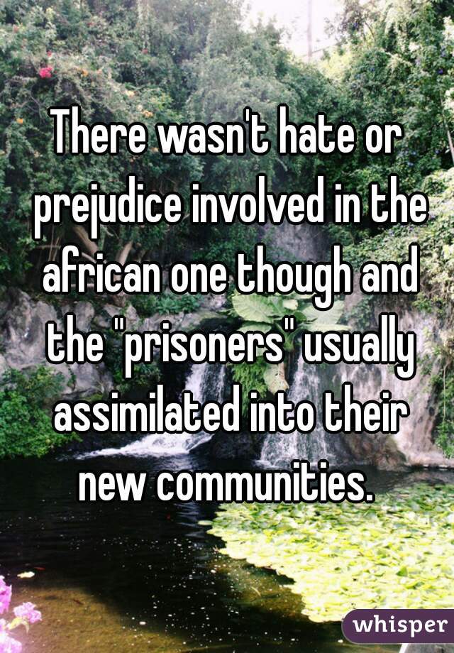 There wasn't hate or prejudice involved in the african one though and the "prisoners" usually assimilated into their new communities. 