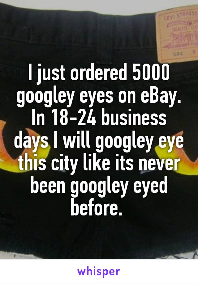 I just ordered 5000 googley eyes on eBay. In 18-24 business days I will googley eye this city like its never been googley eyed before. 
