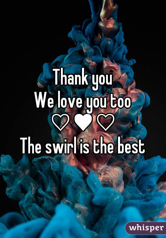 Thank you
We love you too
♡♥♡
The swirl is the best