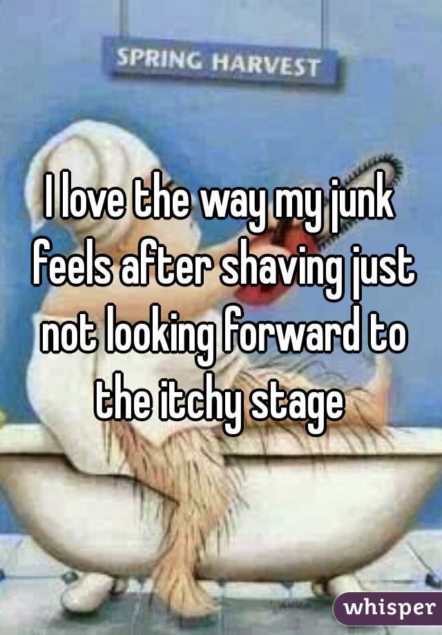 I love the way my junk feels after shaving just not looking forward to the itchy stage 