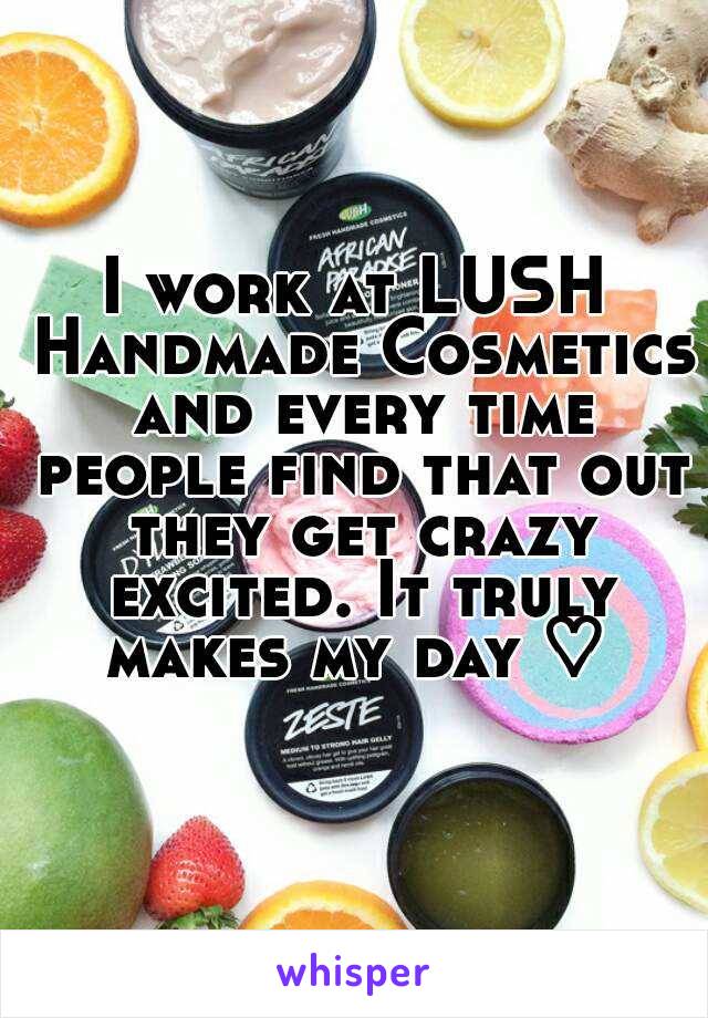 I work at LUSH Handmade Cosmetics and every time people find that out they get crazy excited. It truly makes my day ♡ 