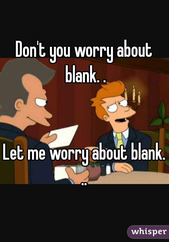 Don't you worry about blank. .


Let me worry about blank. .. 