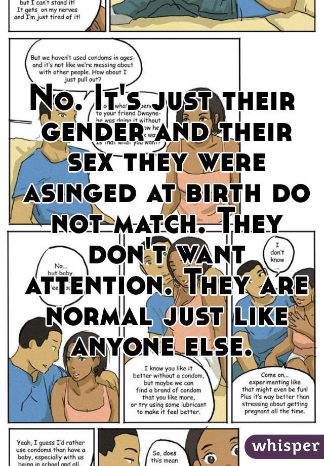 No. It's just their gender and their sex they were asinged at birth do not match. They don't want attention. They are normal just like anyone else. 