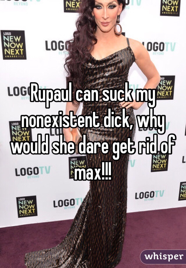 Rupaul can suck my nonexistent dick, why would she dare get rid of max!!!