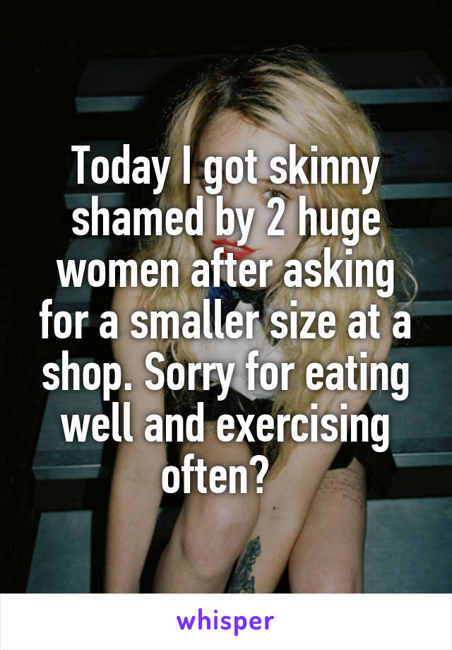 Today I got skinny shamed by 2 huge women after asking for a smaller size at a shop. Sorry for eating well and exercising often?  