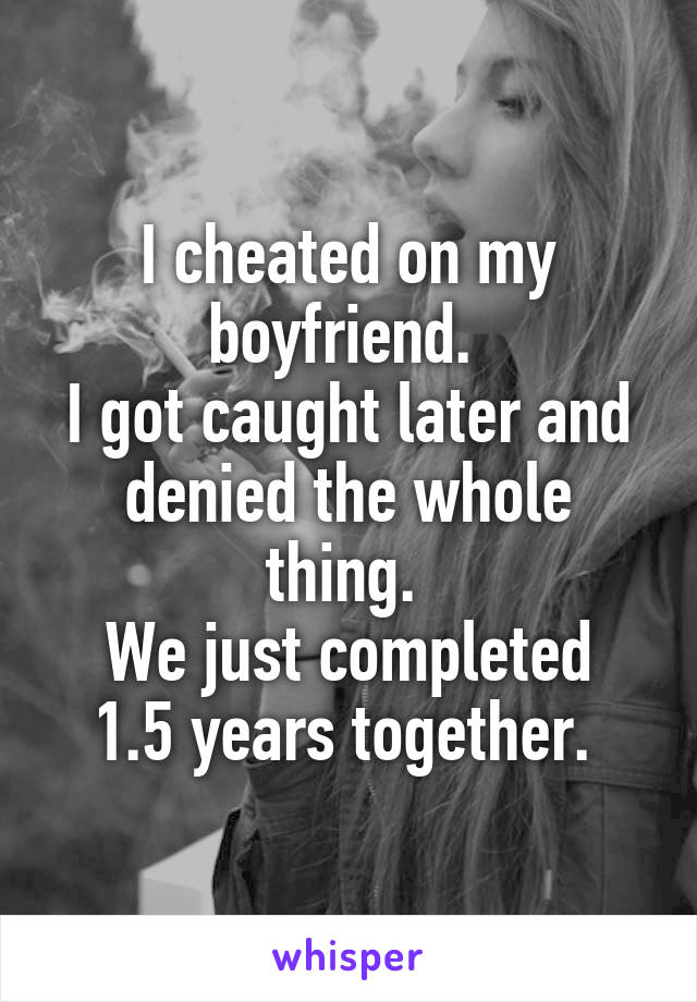I cheated on my boyfriend. 
I got caught later and denied the whole thing. 
We just completed 1.5 years together. 