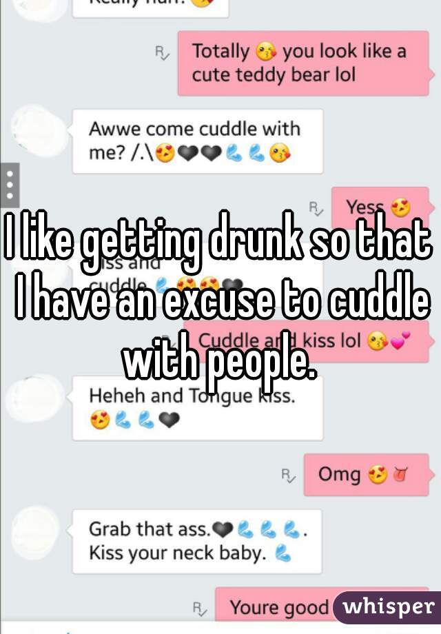 I like getting drunk so that I have an excuse to cuddle with people. 