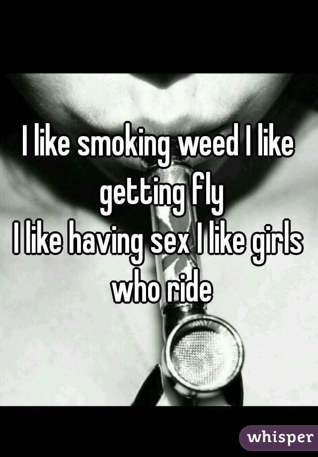 I like smoking weed I like getting fly
I like having sex I like girls who ride
