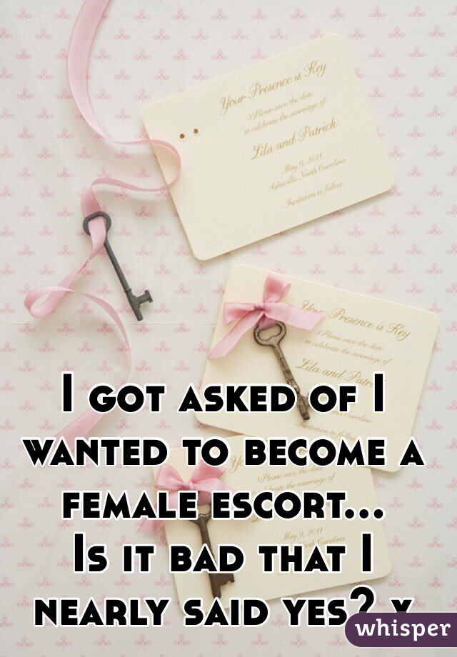 I got asked of I wanted to become a female escort...
Is it bad that I nearly said yes? x