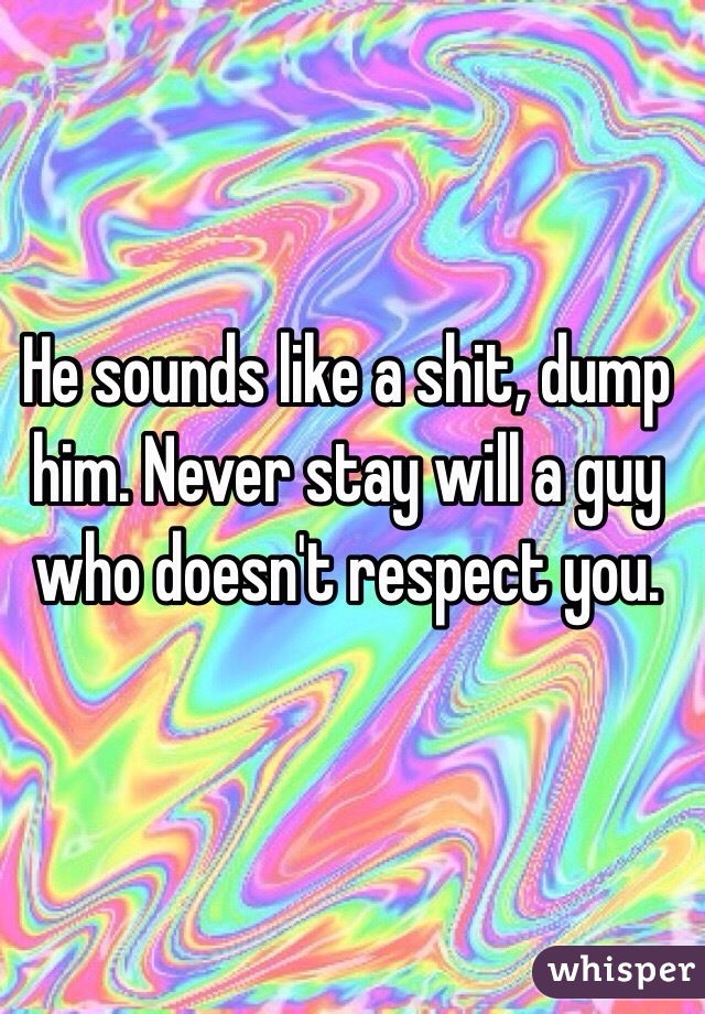 He sounds like a shit, dump him. Never stay will a guy who doesn't respect you. 