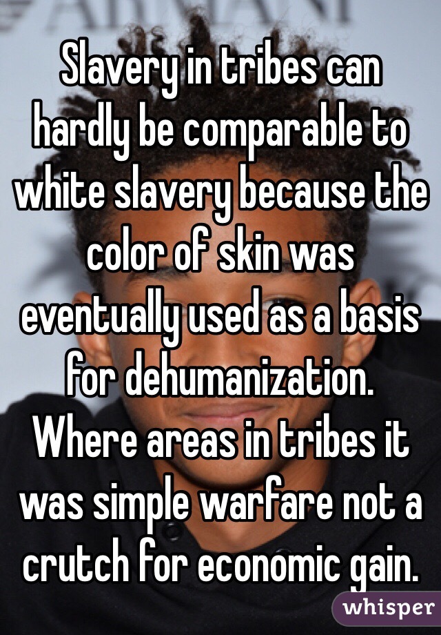Slavery in tribes can hardly be comparable to white slavery because the color of skin was eventually used as a basis for dehumanization. Where areas in tribes it was simple warfare not a crutch for economic gain. 