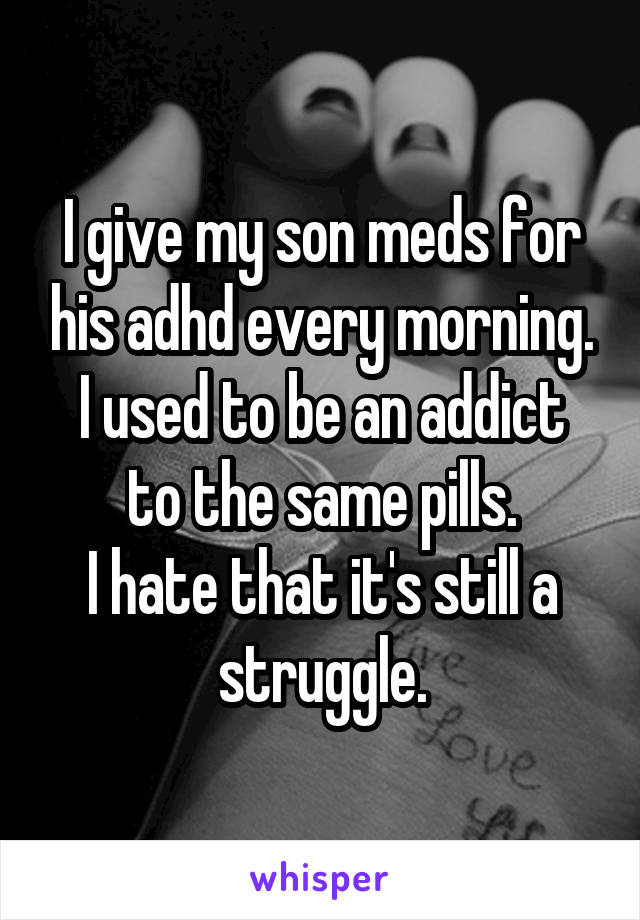 I give my son meds for his adhd every morning.
I used to be an addict to the same pills.
I hate that it's still a struggle.