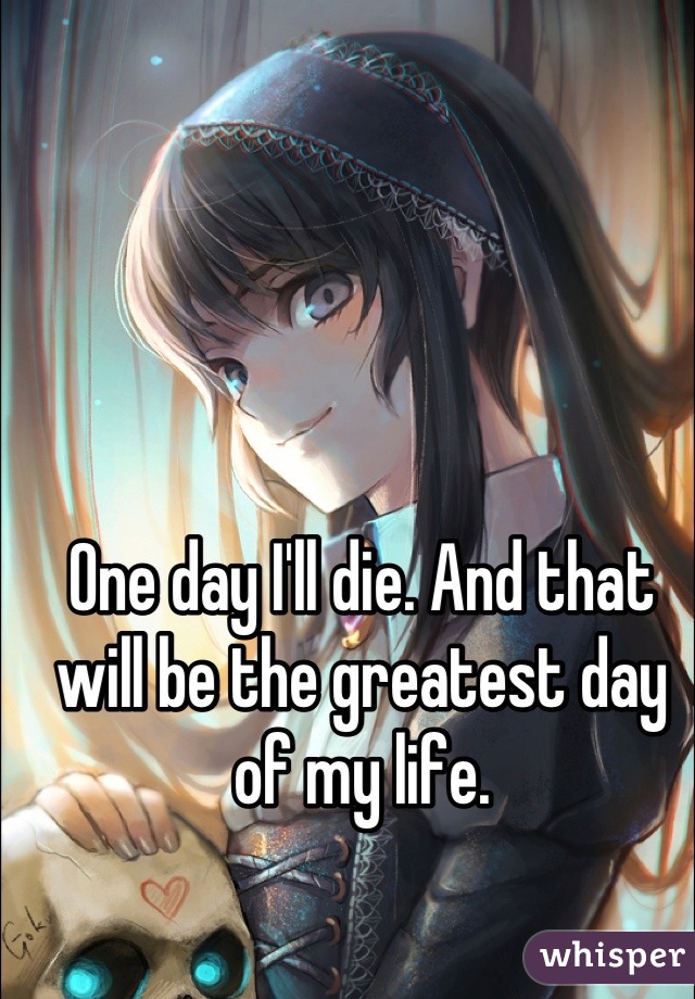 One day I'll die. And that will be the greatest day of my life.