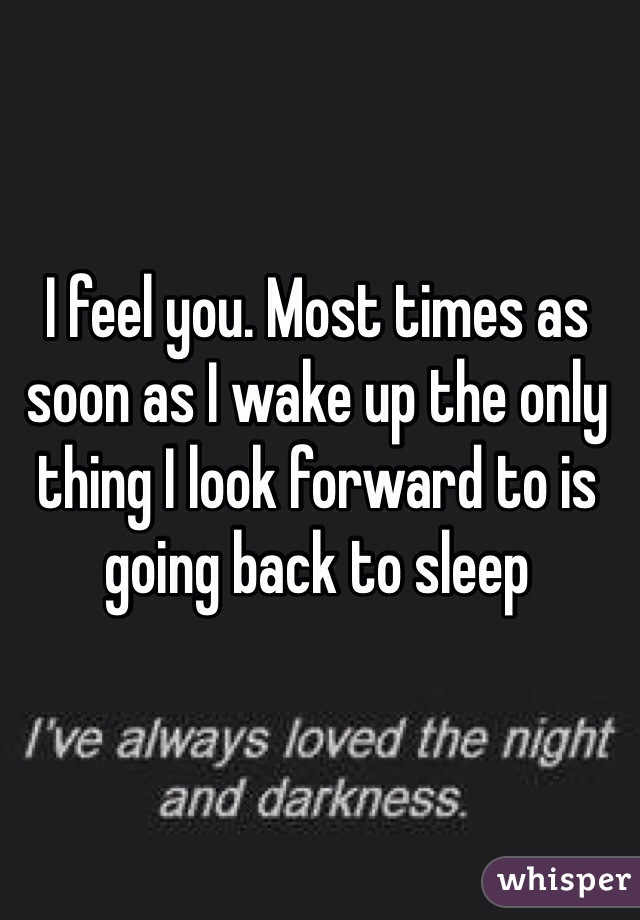 I feel you. Most times as soon as I wake up the only thing I look forward to is going back to sleep 