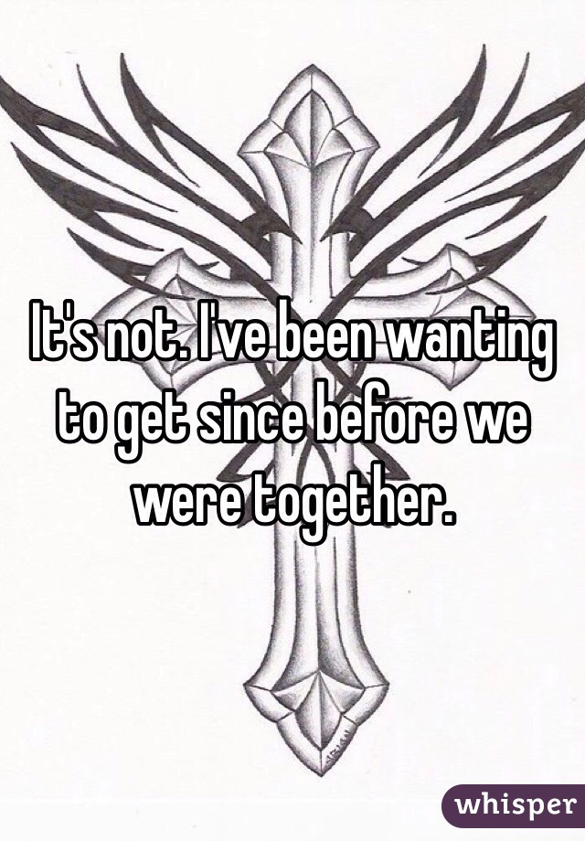 It's not. I've been wanting to get since before we were together. 