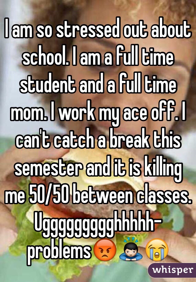 I am so stressed out about school. I am a full time student and a full time mom. I work my ace off. I can't catch a break this semester and it is killing me 50/50 between classes. Uggggggggghhhhh- problems😡🙇😭