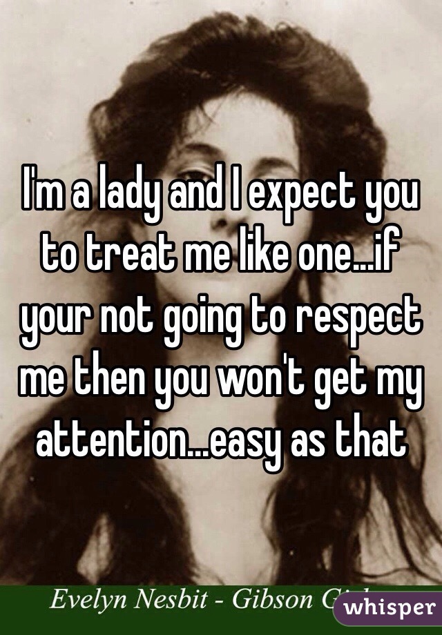 I'm a lady and I expect you to treat me like one...if your not going to respect me then you won't get my attention...easy as that
