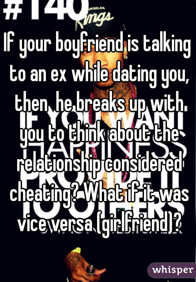 If your boyfriend is talking to an ex while dating you, then  he breaks up with you to think about the relationship considered cheating? What if it was vice versa (girlfriend)?