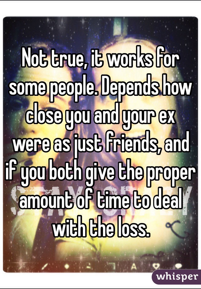 Not true, it works for some people. Depends how close you and your ex were as just friends, and if you both give the proper amount of time to deal with the loss. 