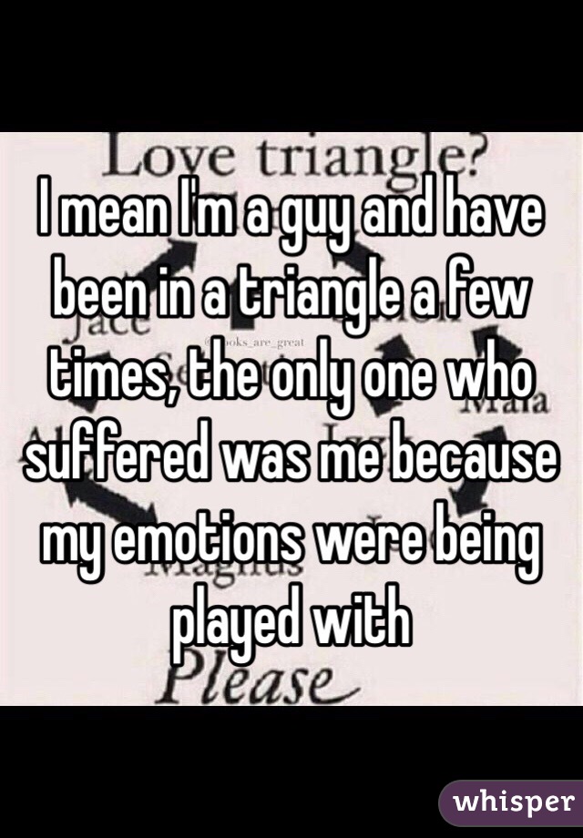 I mean I'm a guy and have been in a triangle a few times, the only one who suffered was me because my emotions were being played with