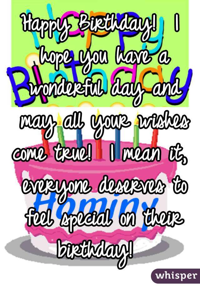 Happy Birthday!  I hope you have a wonderful day and may all your wishes come true!  I mean it,  everyone deserves to feel special on their birthday!  